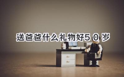 送爸爸什么礼物好50岁