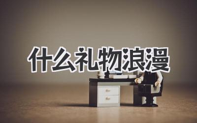 什么礼物浪漫