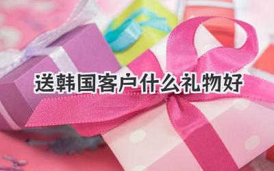 送韩国客户什么礼物好