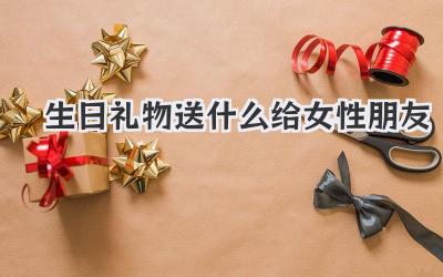 生日礼物送什么给女性朋友