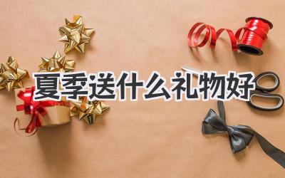夏季送什么礼物好