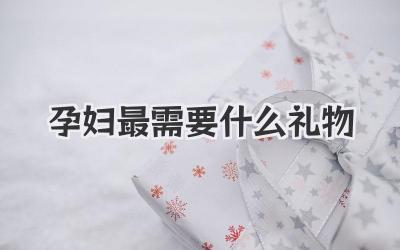 孕妇最需要什么礼物