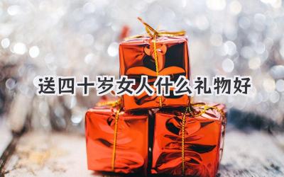 送四十岁女人什么礼物好