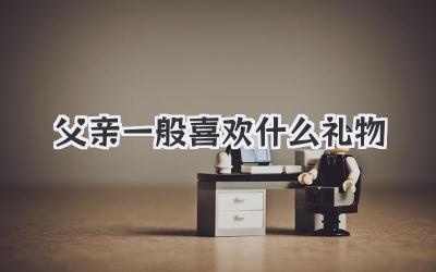 父亲一般喜欢什么礼物