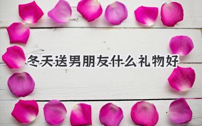 冬天送男朋友什么礼物好