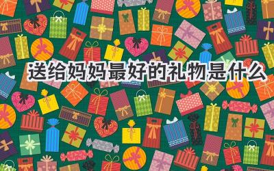 送给妈妈最好的礼物是什么