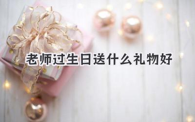 老师过生日送什么礼物好
