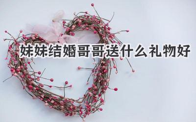 妹妹结婚哥哥送什么礼物好