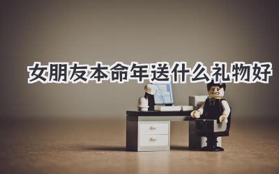 女朋友本命年送什么礼物好