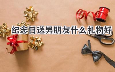 纪念日送男朋友什么礼物好