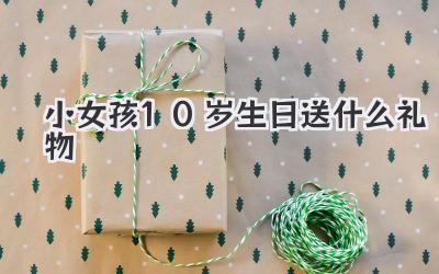 小女孩10岁生日送什么礼物