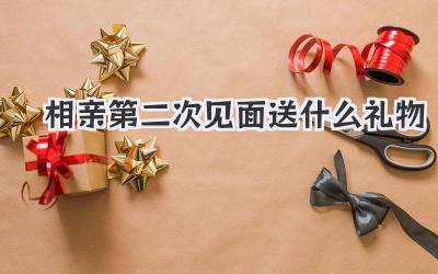 相亲第二次见面送什么礼物