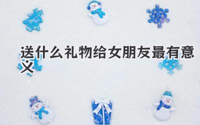 送什么礼物给女朋友最有意义