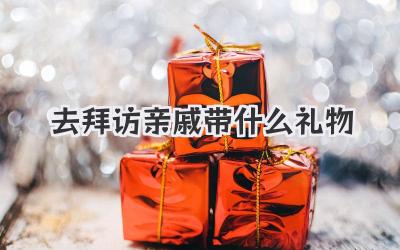 去拜访亲戚带什么礼物