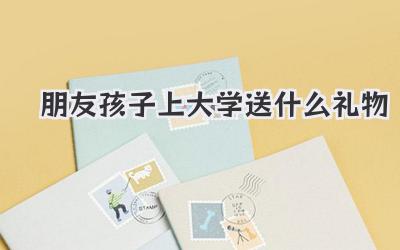 朋友孩子上大学送什么礼物