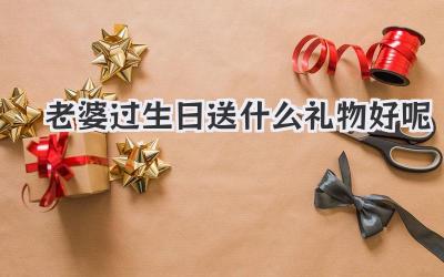 老婆过生日送什么礼物好呢