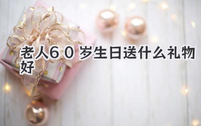 老人60岁生日送什么礼物好