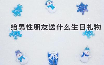给男性朋友送什么生日礼物