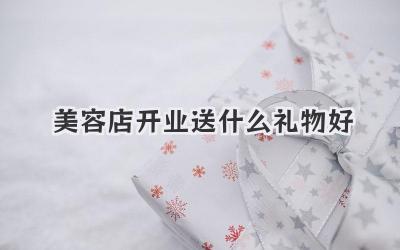 美容店开业送什么礼物好