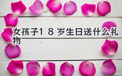 女孩子18岁生日送什么礼物