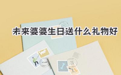 未来婆婆生日送什么礼物好