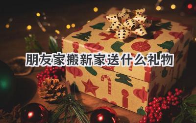 朋友家搬新家送什么礼物