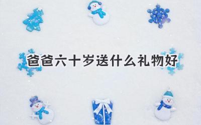 爸爸六十岁送什么礼物好