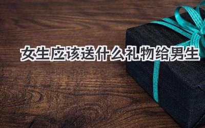 女生应该送什么礼物给男生