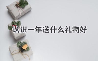 认识一年送什么礼物好