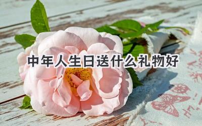 中年人生日送什么礼物好