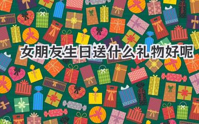 女朋友生日送什么礼物好呢