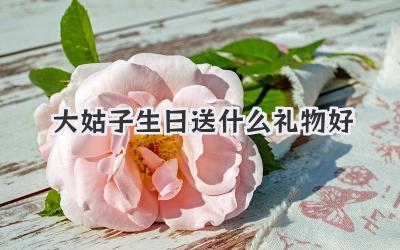 大姑子生日送什么礼物好