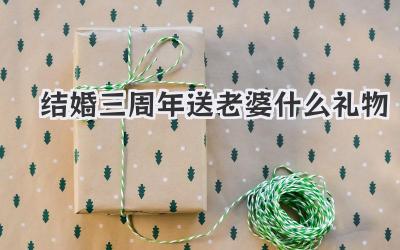 结婚三周年送老婆什么礼物