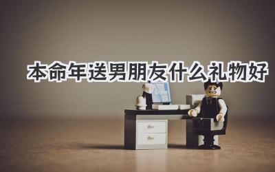 本命年送男朋友什么礼物好