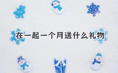 在一起一个月送什么礼物