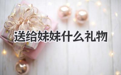 送给妹妹什么礼物