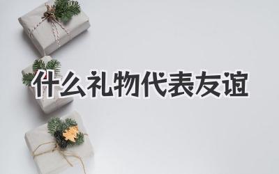 什么礼物代表友谊