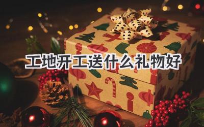 工地开工送什么礼物好
