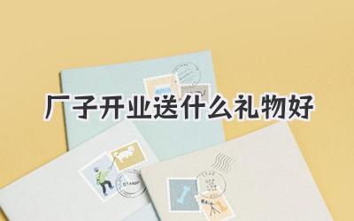 厂子开业送什么礼物好