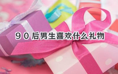 90后男生喜欢什么礼物