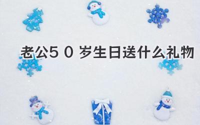 老公50岁生日送什么礼物