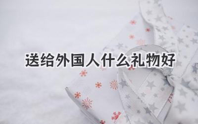 送给外国人什么礼物好