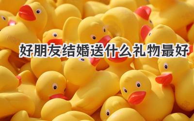 好朋友结婚送什么礼物最好