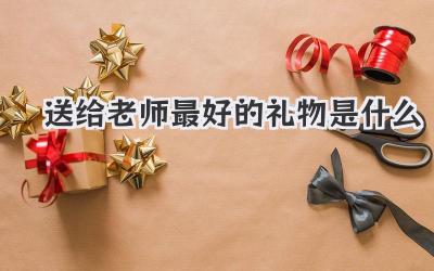 送给老师最好的礼物是什么