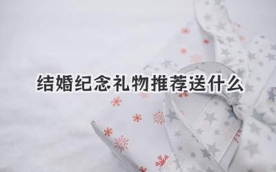结婚纪念礼物推荐送什么