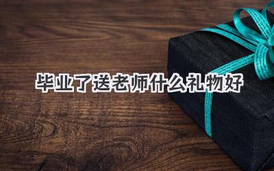 毕业了送老师什么礼物好