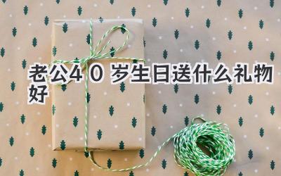老公40岁生日送什么礼物好