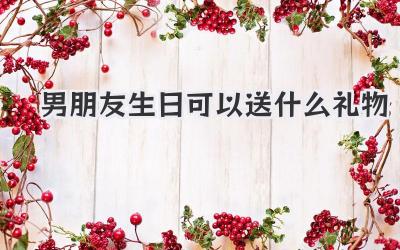 男朋友生日可以送什么礼物