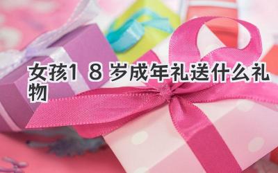 女孩18岁成年礼送什么礼物
