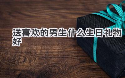 送喜欢的男生什么生日礼物好